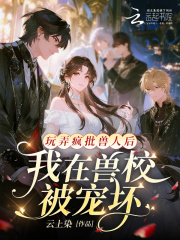 玩弄疯批兽人后，我在兽校被宠坏